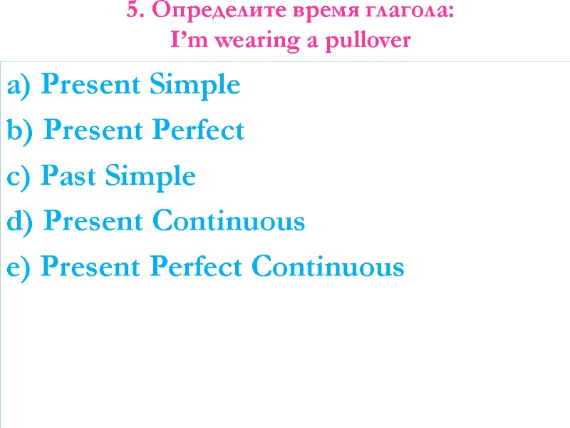 5. Определите время глагола: I’m wearing a pullover   a) Present Simple b)